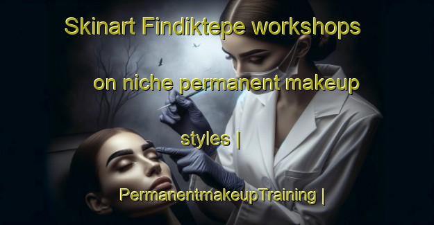 Skinart Findiktepe workshops on niche permanent makeup styles | PermanentmakeupTraining | PermanentmakeupClasses | SkinartTraining-Turkey